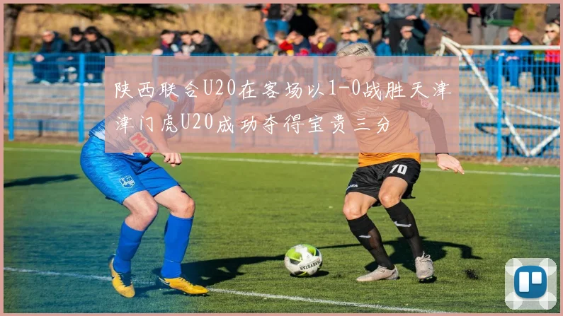 陕西联合U20在客场以1-0战胜天津津门虎U20成功夺得宝贵三分
