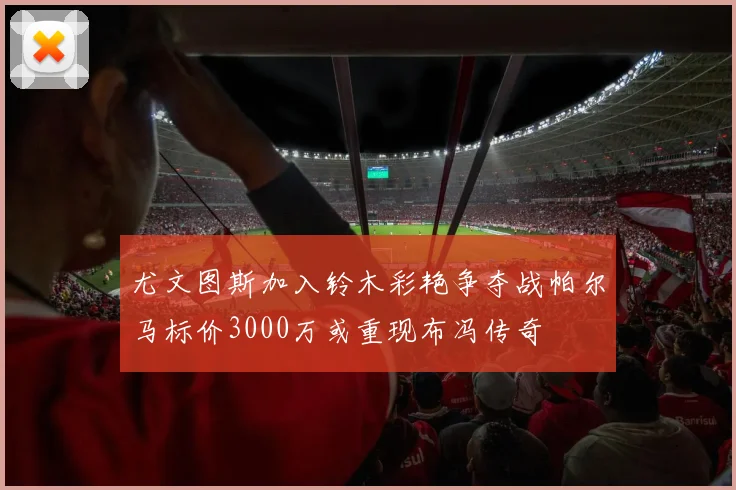 尤文图斯加入铃木彩艳争夺战帕尔马标价3000万或重现布冯传奇