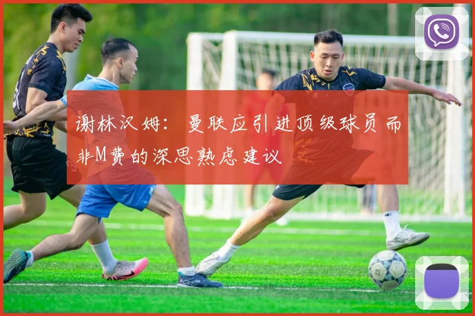 谢林汉姆：曼联应引进顶级球员而非M费的深思熟虑建议