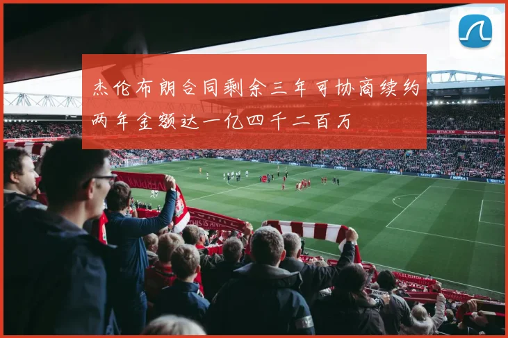 杰伦布朗合同剩余三年可协商续约两年金额达一亿四千二百万