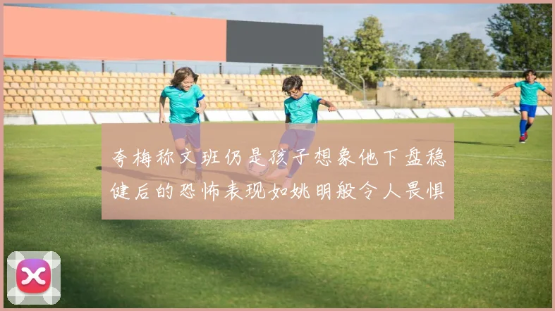 夸梅称文班仍是孩子想象他下盘稳健后的恐怖表现如姚明般令人畏惧