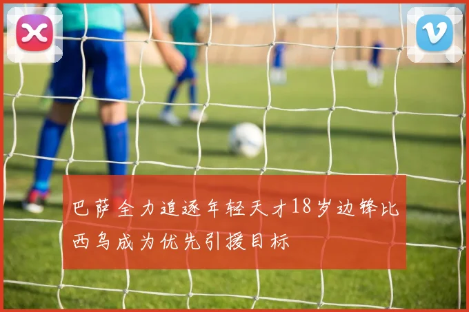 巴萨全力追逐年轻天才18岁边锋比西乌成为优先引援目标