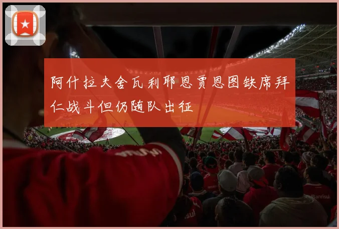 阿什拉夫舍瓦利耶恩贾恩图缺席拜仁战斗但仍随队出征