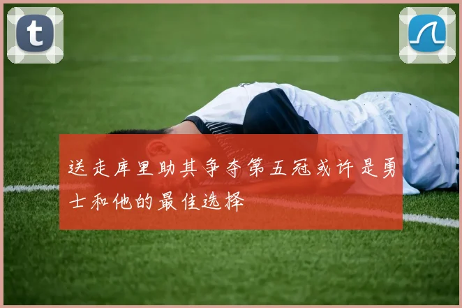 送走库里助其争夺第五冠或许是勇士和他的最佳选择