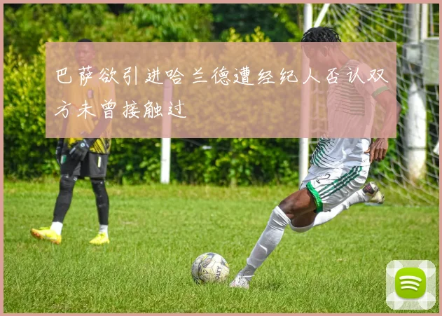 巴萨欲引进哈兰德遭经纪人否认双方未曾接触过