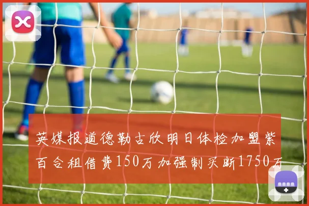 英媒报道德勒古欣明日体检加盟紫百合租借费150万加强制买断1750万