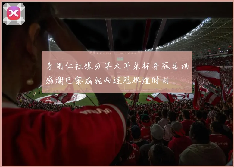 李刚仁社媒分享大耳朵杯夺冠喜讯感谢巴黎成就两连冠辉煌时刻