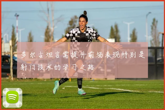 多尔古坦言需提升前场表现特别是射门技术的学习之路