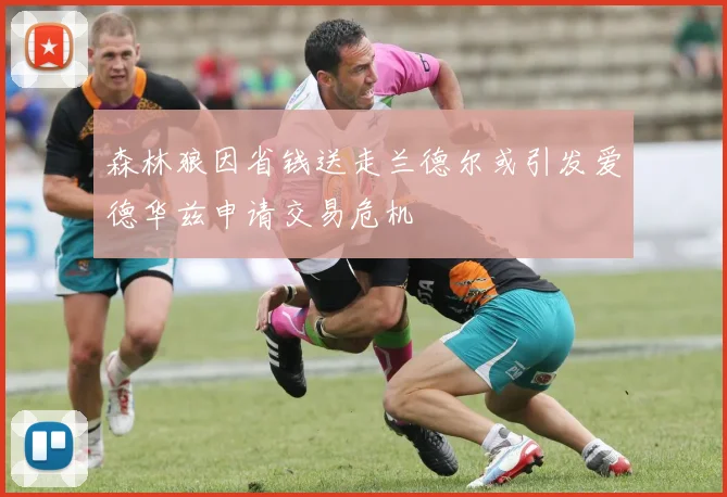 森林狼因省钱送走兰德尔或引发爱德华兹申请交易危机