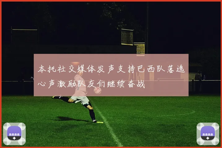 本托社交媒体发声支持巴西队落选心声激励队友们继续奋战