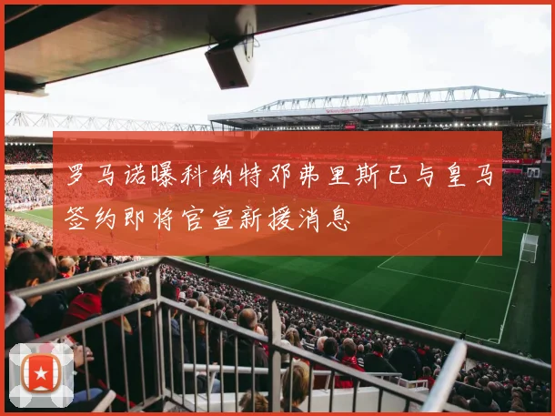 罗马诺曝科纳特邓弗里斯已与皇马签约即将官宣新援消息