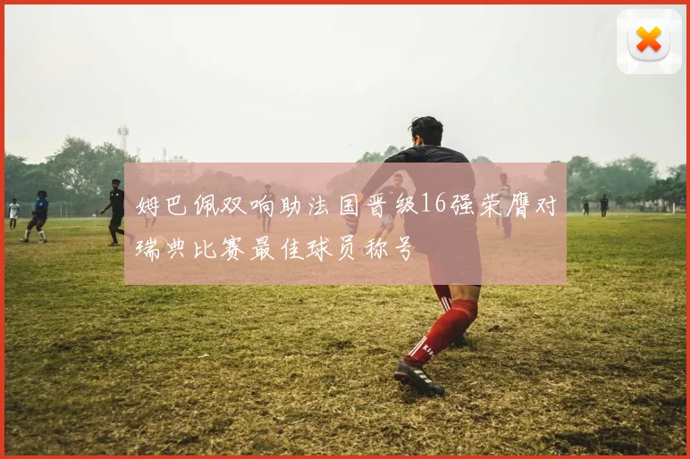 姆巴佩双响助法国晋级16强荣膺对瑞典比赛最佳球员称号