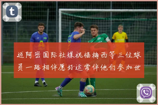 迈阿密国际社媒祝福梅西等三位球员一路相伴愿好运常伴他们参加世界杯