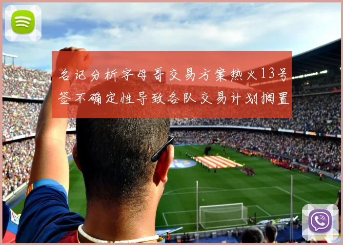 名记分析字母哥交易方案热火13号签不确定性导致各队交易计划搁置
