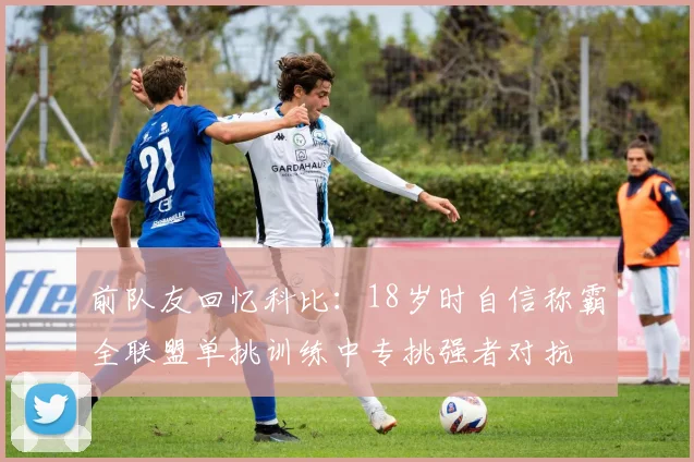 前队友回忆科比：18岁时自信称霸全联盟单挑训练中专挑强者对抗