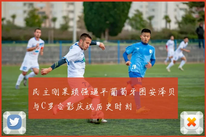 民主刚果顽强逼平葡萄牙图安泽贝与C罗合影庆祝历史时刻