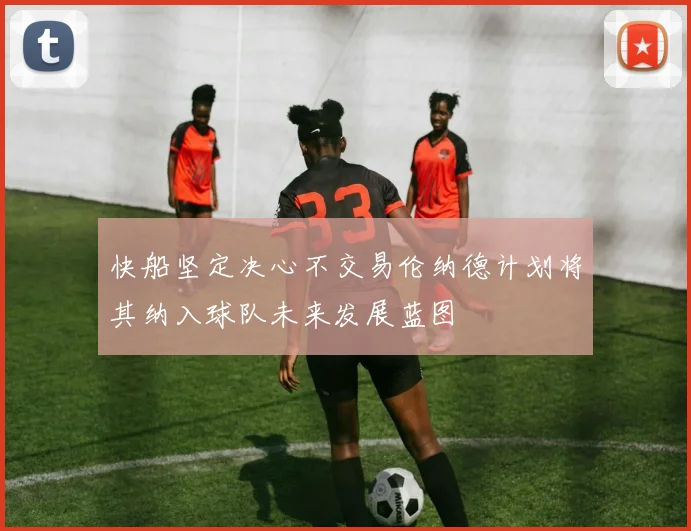 快船坚定决心不交易伦纳德计划将其纳入球队未来发展蓝图