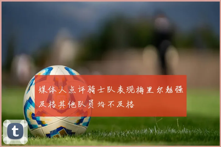 媒体人点评骑士队表现梅里尔勉强及格其他队员均不及格