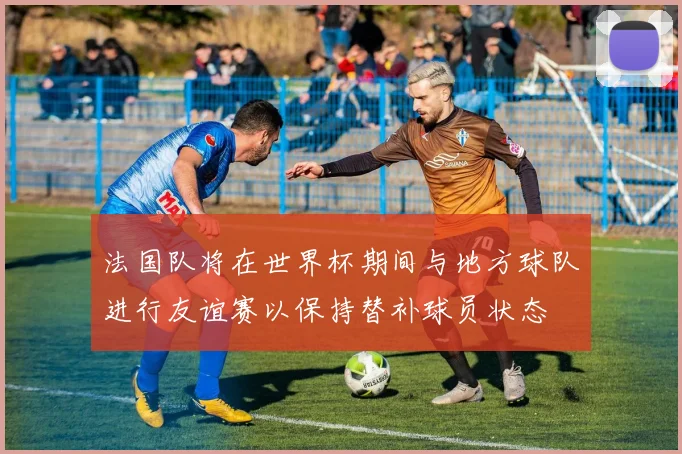 法国队将在世界杯期间与地方球队进行友谊赛以保持替补球员状态