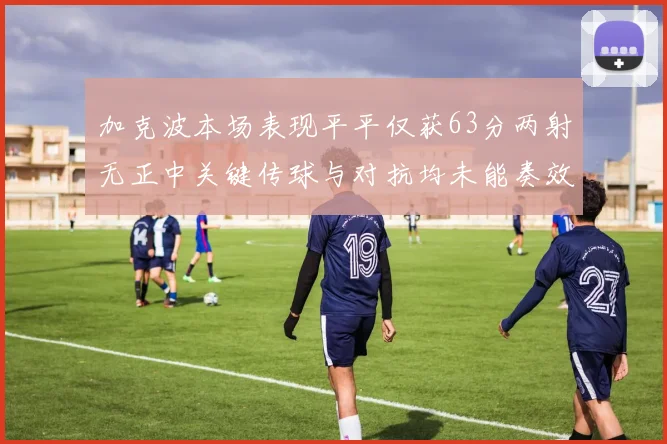 加克波本场表现平平仅获63分两射无正中关键传球与对抗均未能奏效