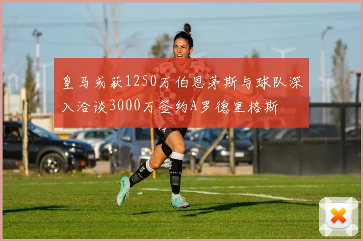 皇马或获1250万伯恩茅斯与球队深入洽谈3000万签约A罗德里格斯