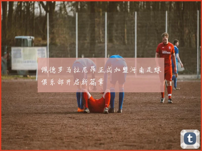 佩德罗马拉尼昂正式加盟河南足球俱乐部开启新篇章