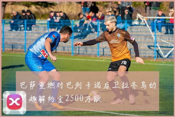 巴萨重燃对巴列卡诺后卫拉齐乌的兴趣解约金2500万欧