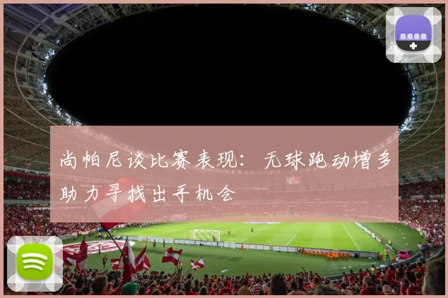 尚帕尼谈比赛表现：无球跑动增多助力寻找出手机会