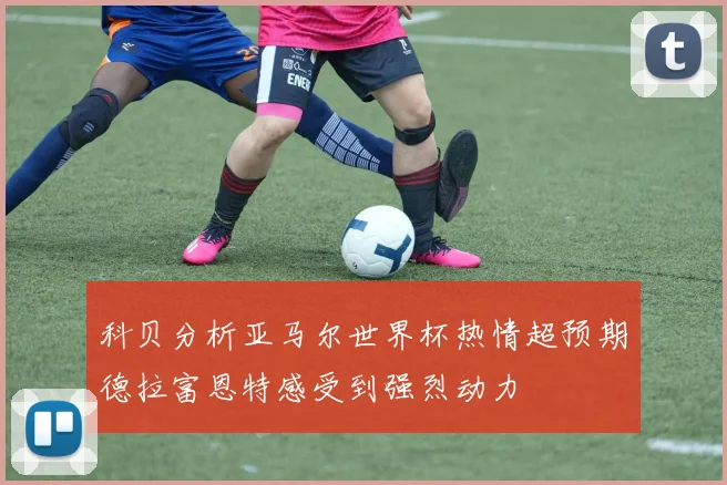 科贝分析亚马尔世界杯热情超预期德拉富恩特感受到强烈动力
