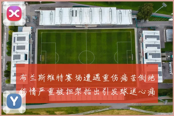 布兰斯维特赛场遭遇重伤痛苦倒地伤情严重被担架抬出引发球迷心痛