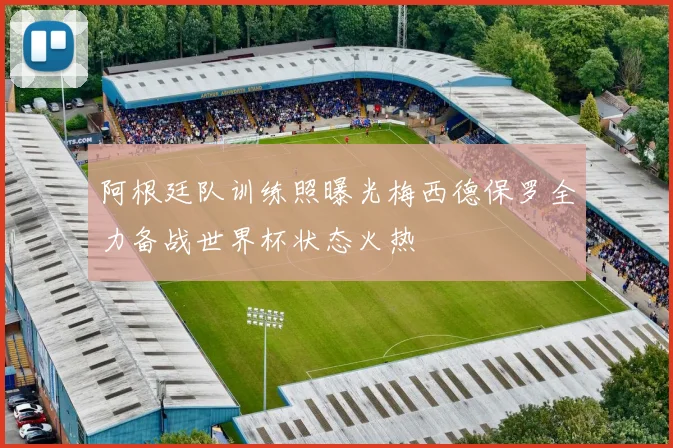 阿根廷队训练照曝光梅西德保罗全力备战世界杯状态火热