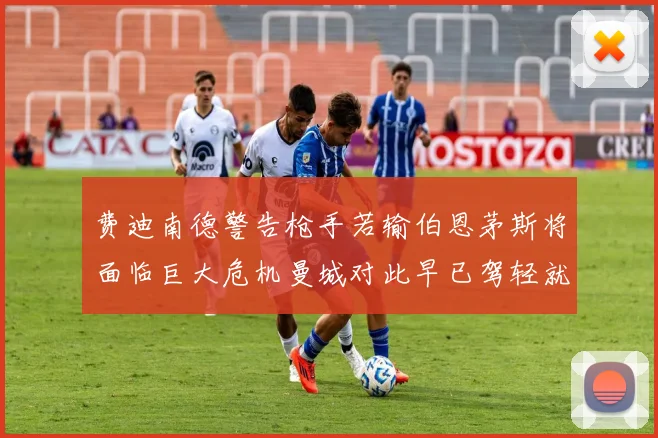 费迪南德警告枪手若输伯恩茅斯将面临巨大危机曼城对此早已驾轻就熟