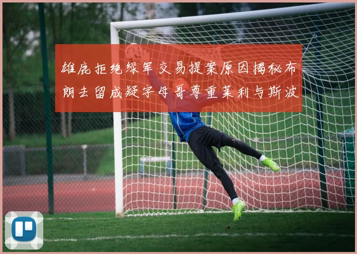 雄鹿拒绝绿军交易提案原因揭秘布朗去留成疑字母哥尊重莱利与斯波教练