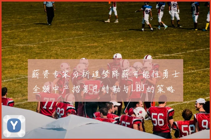 薪资专家分析追梦降薪可能性勇士全额中产招募巴特勒与LBJ的策略