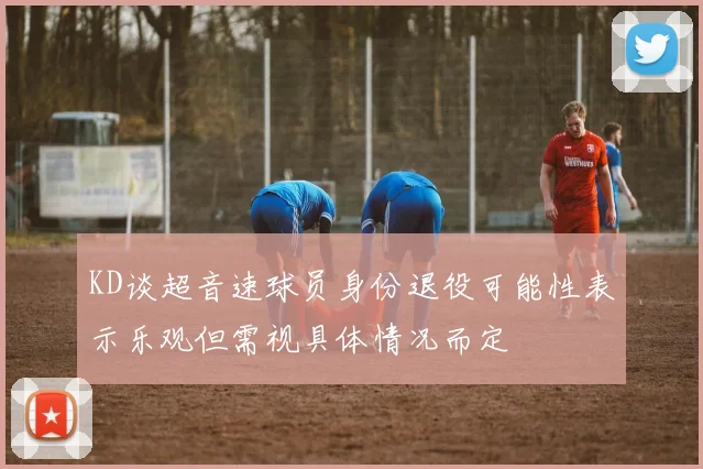 KD谈超音速球员身份退役可能性表示乐观但需视具体情况而定