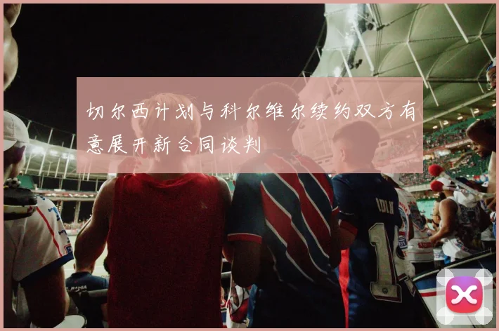切尔西计划与科尔维尔续约双方有意展开新合同谈判